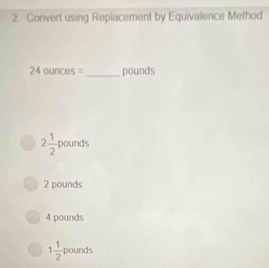 Convert using Replacement by Equivalence Method
24ounces= _ pounds
2 1/2  pounds
2 pounds
4 pounds
1 1/2  pounds