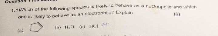 (20 1
1.1Which of the following species is likely to behave as a nucleophile and which
one is likely to behave as an electrophile? Explain (6)
(a) (b) H_2O (c) HCl