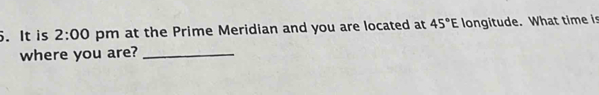 It is 2:00 pm at the Prime Meridian and you are located at 45°E longitude. What time is 
where you are?_