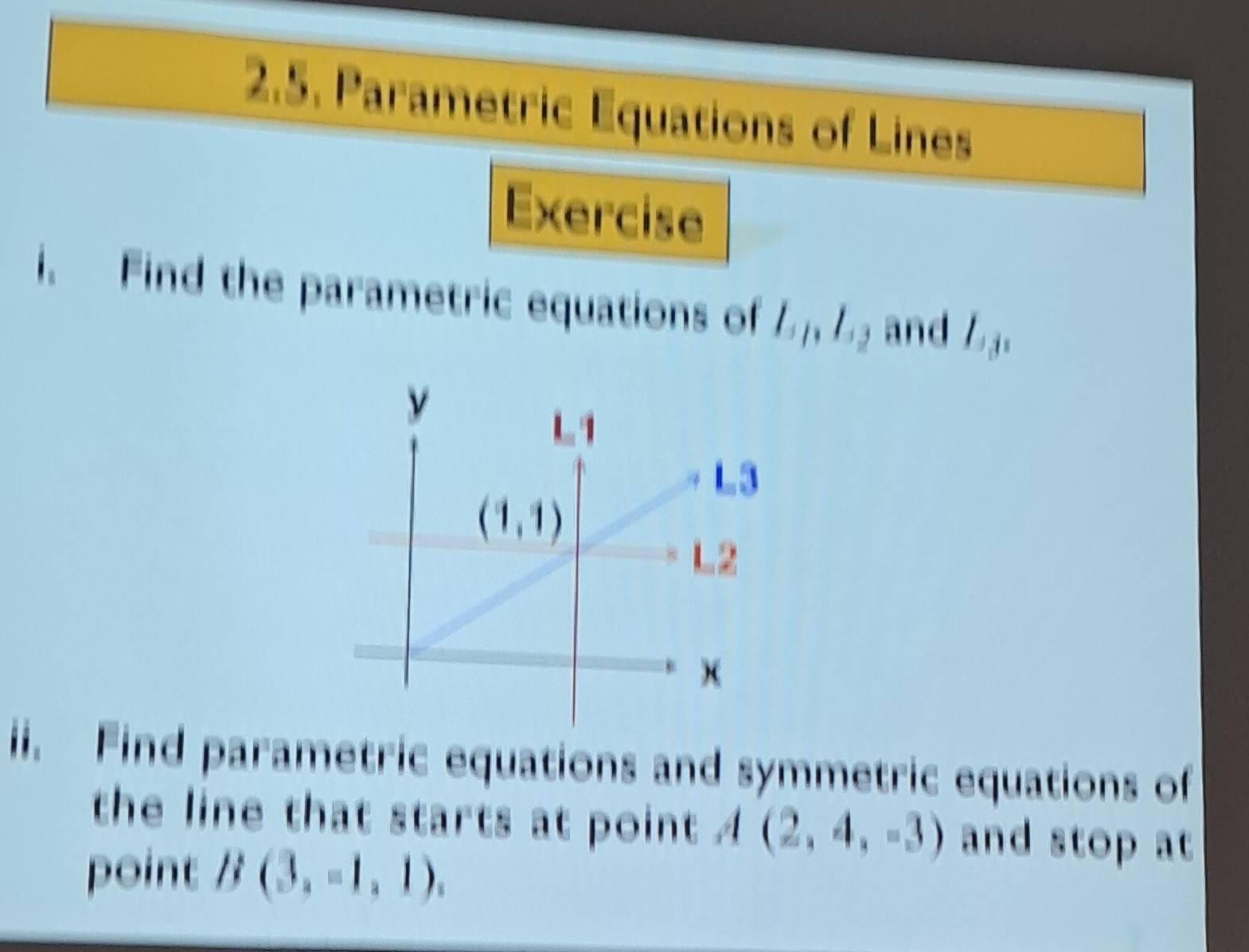 Parametric Equations of Lines
Exercise
i. Find the parametric equations of l_1,l_12 and L_3,
ii. Find parametric equations and symmetric equations of
the line that starts at point (2,4,-3) and stop at
point B(3,-1,1).