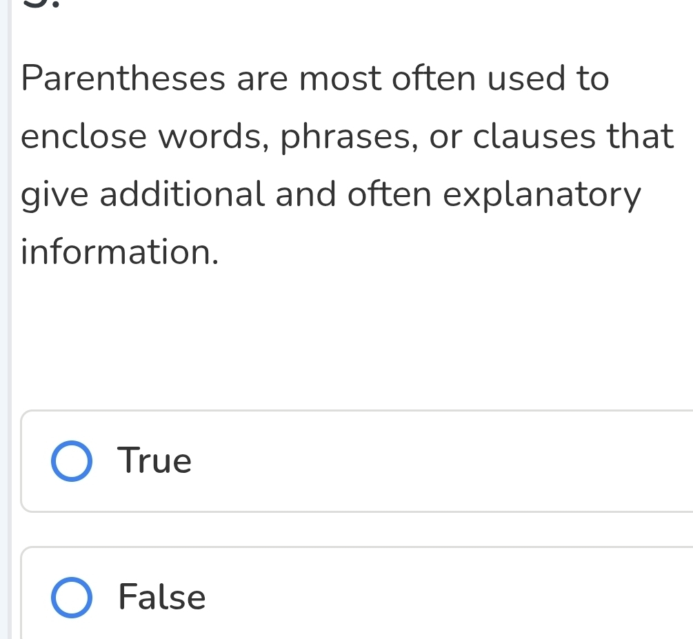 Parentheses are most often used to
enclose words, phrases, or clauses that
give additional and often explanatory
information.
True
False