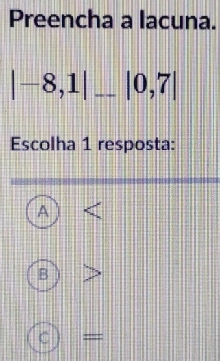 Preencha a lacuna.
|-8,1| _ |0,7|
Escolha 1 resposta:
A
B
C =