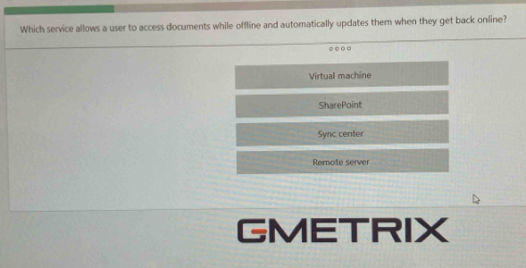 Which service allows a user to access documents while offline and automatically updates them when they get back online?
.○◎
Virtual machine
SharePoint
Sync center
Remote server
GMETRIX