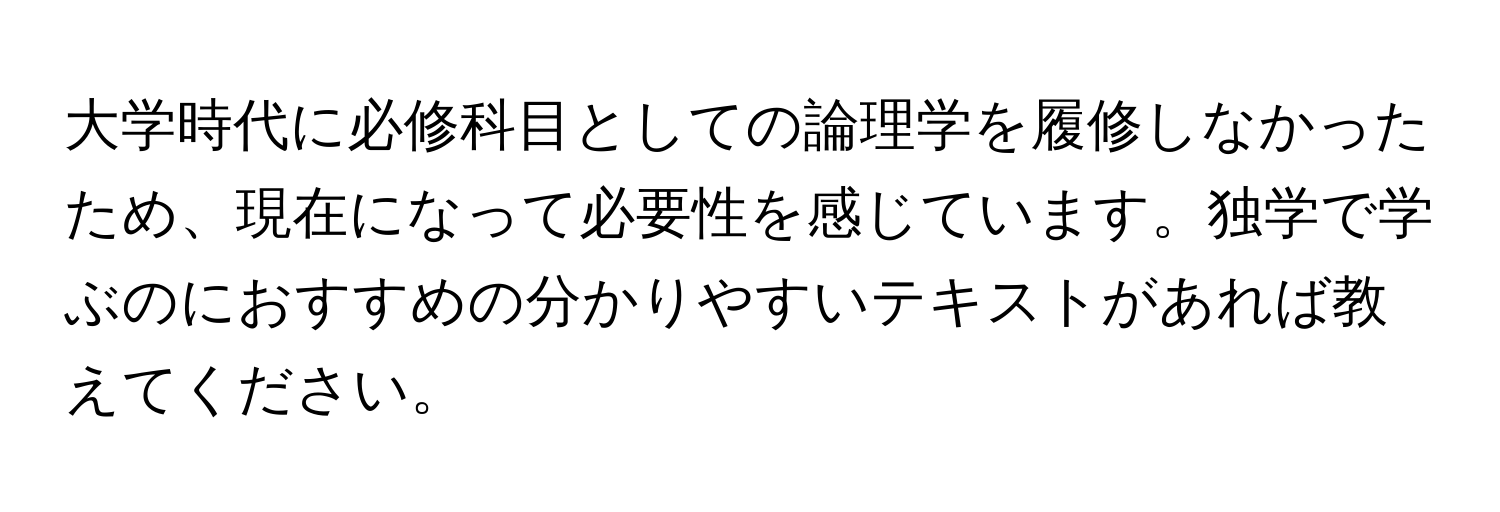 大学時代に必修科目としての論理学を履修しなかったため、現在になって必要性を感じています。独学で学ぶのにおすすめの分かりやすいテキストがあれば教えてください。