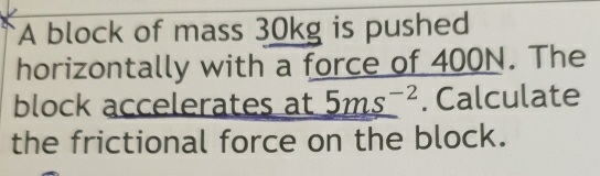 A block of mass 30kg is pushed 
horizontally with a force of 400N. The 
block accelerates at 5ms^(-2). Calculate 
the frictional force on the block.