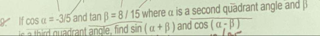 If cos alpha =-3/5 and tan beta =8/15 where α is a second quadrant angle and β
ant angle , ind sin (alpha +beta ) and cos (alpha -beta )