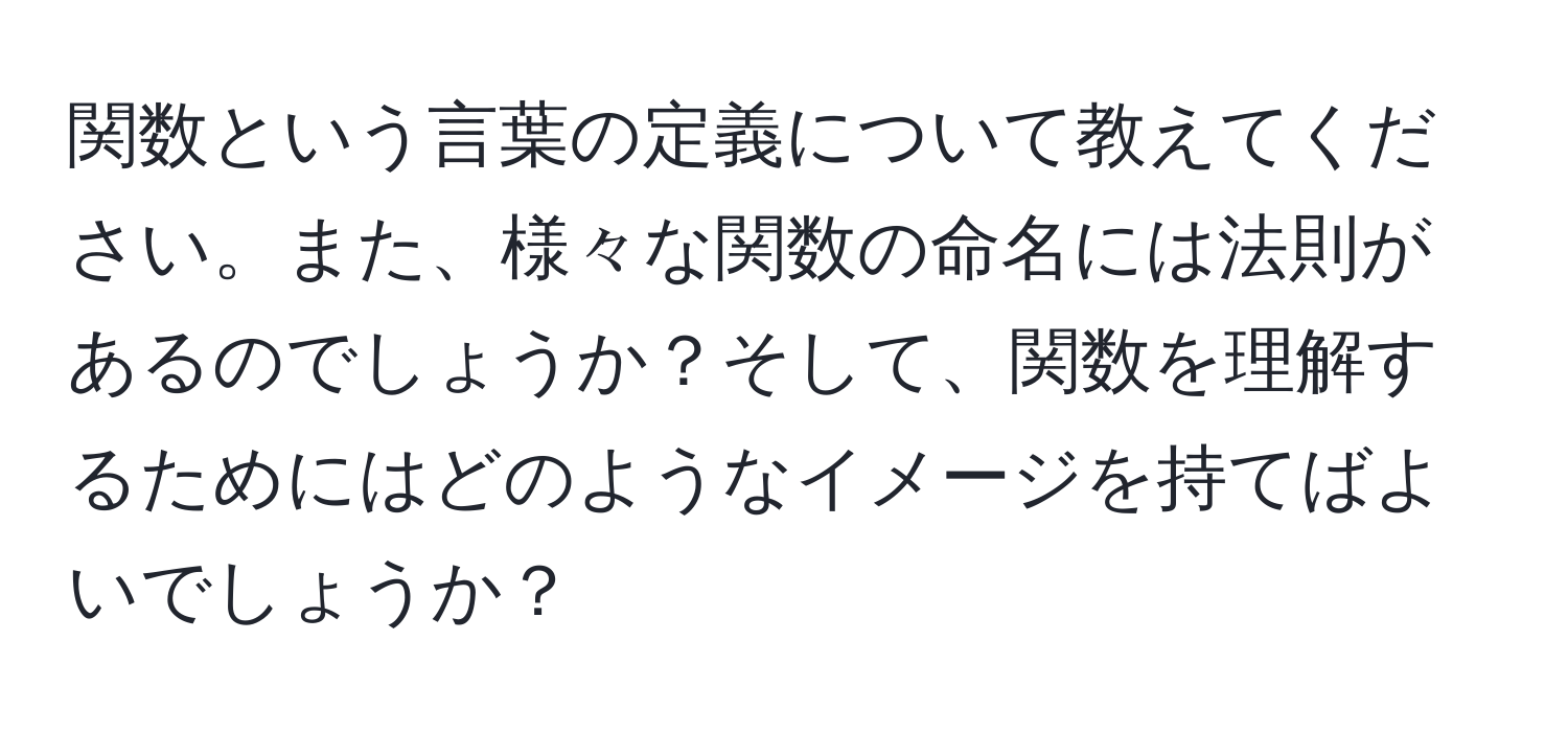 関数という言葉の定義について教えてください。また、様々な関数の命名には法則があるのでしょうか？そして、関数を理解するためにはどのようなイメージを持てばよいでしょうか？