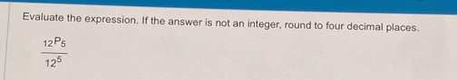 Evaluate the expression. If the answer is not an integer, round to four decimal places.
frac 12P_512^5