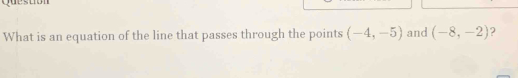 What is an equation of the line that passes through the points (-4,-5) and (-8,-2) 2