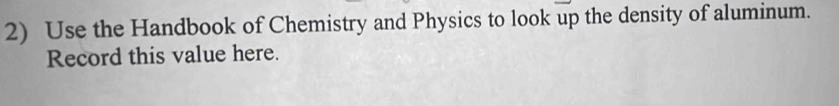 Use the Handbook of Chemistry and Physics to look up the density of aluminum. 
Record this value here.