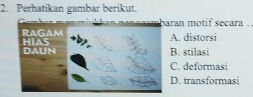 Perhatikan gambar berikut.
ran motif secara ..
A. distorsi
B. stilasi
C. deformasi
D. transformasi