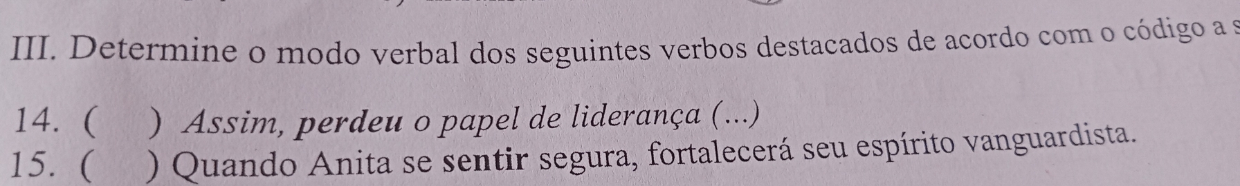 Determine o modo verbal dos seguintes verbos destacados de acordo com o código a s 
14. ( ) Assim, perdeu o papel de liderança (...) 
15. ( ) Quando Anita se sentir segura, fortalecerá seu espírito vanguardista.