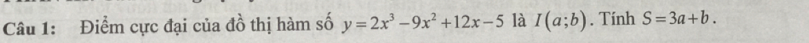 Điểm cực đại của đồ thị hàm số y=2x^3-9x^2+12x-5 là I(a;b). Tính S=3a+b.