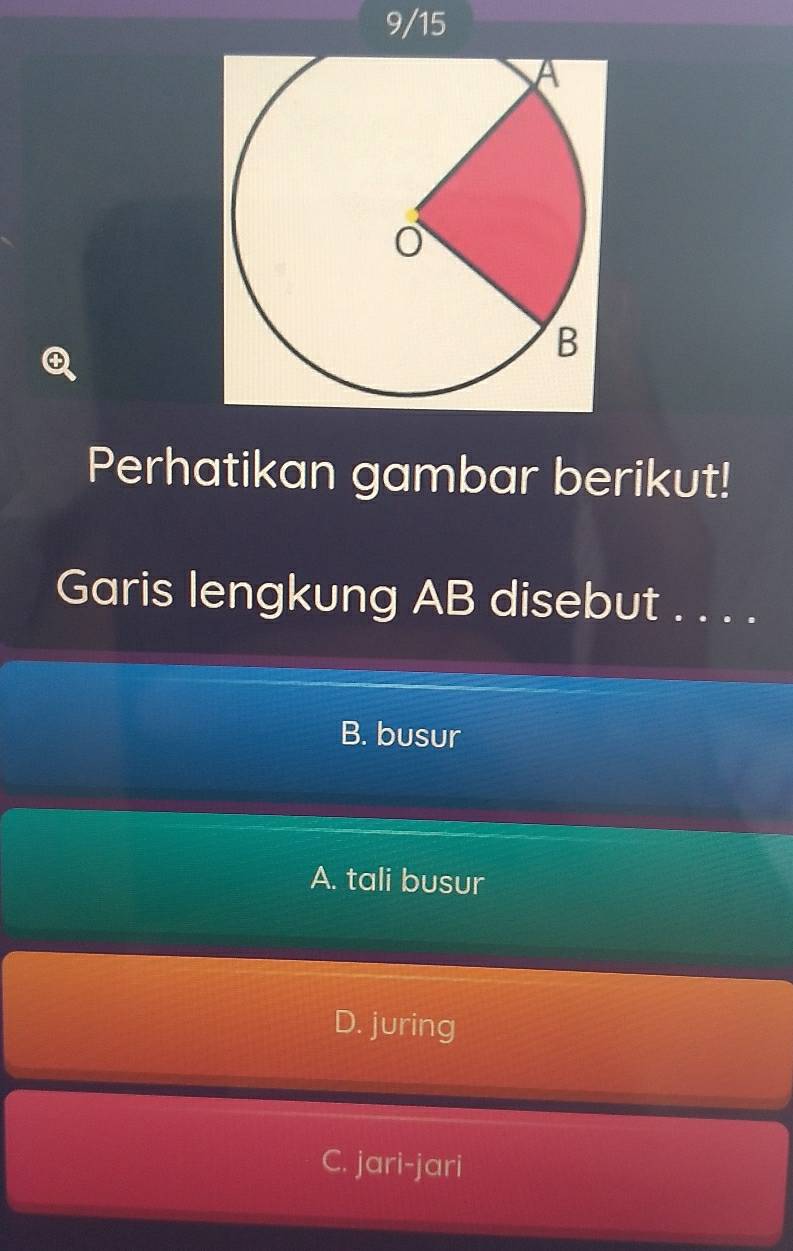 9/15
Q
Perhatikan gambar berikut!
Garis lengkung AB disebut . . . .
B. busur
A. tali busur
D. juring
C. jari-jari