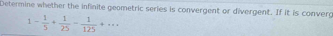 Determine whether the infinite geometric series is convergent or divergent. If it is converg
1- 1/5 + 1/25 - 1/125 +...