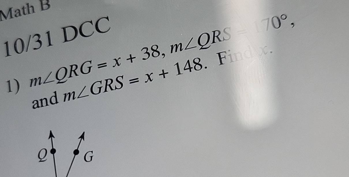 Math B 
10/31 DCC 
1) m∠ QRG=x+38, m∠ QRS=70°, AFindx 
and
m∠ GRS=x+148
Q
G