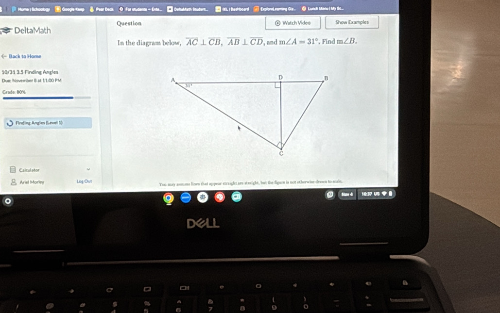 Home | Schoolog *  Googia Keep Pear Deck O For students - Ente....   DellaMath Student.  IXL| Dashboard ExploreLearing Giz. @ Lunch Menu | My So...
Question Watch Video Show Examples
DeltaMath
In the diagram below, overline AC⊥ overline CB,overline AB⊥ overline CD , and m∠ A=31° , Find m∠ B.