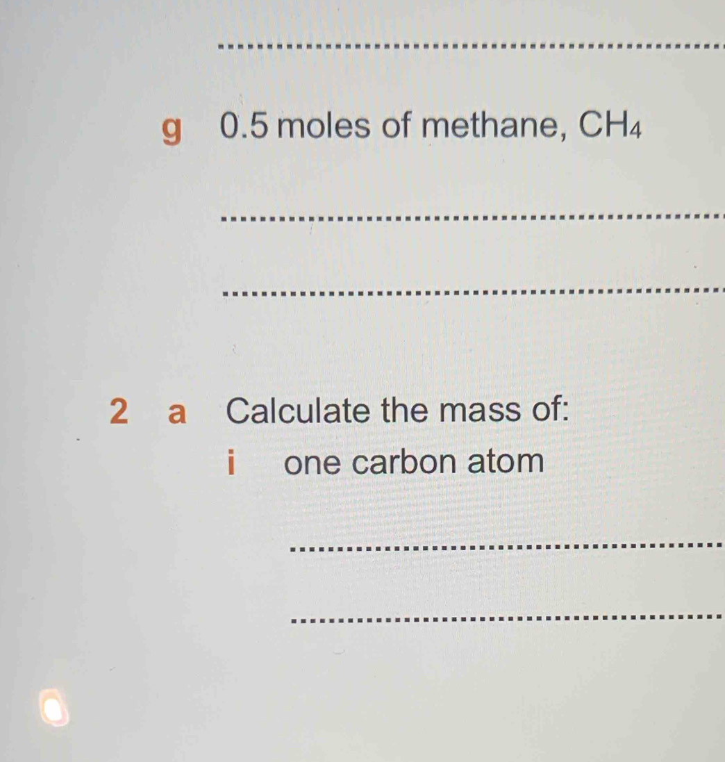 0.5 moles of methane, CH_4
_ 
_ 
2 a Calculate the mass of: 
i one carbon atom 
_ 
_