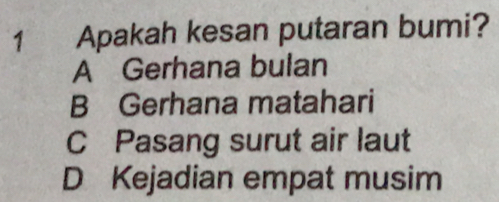 Apakah kesan putaran bumi?
A Gerhana bulan
B Gerhana matahari
C Pasang surut air laut
D Kejadian empat musim