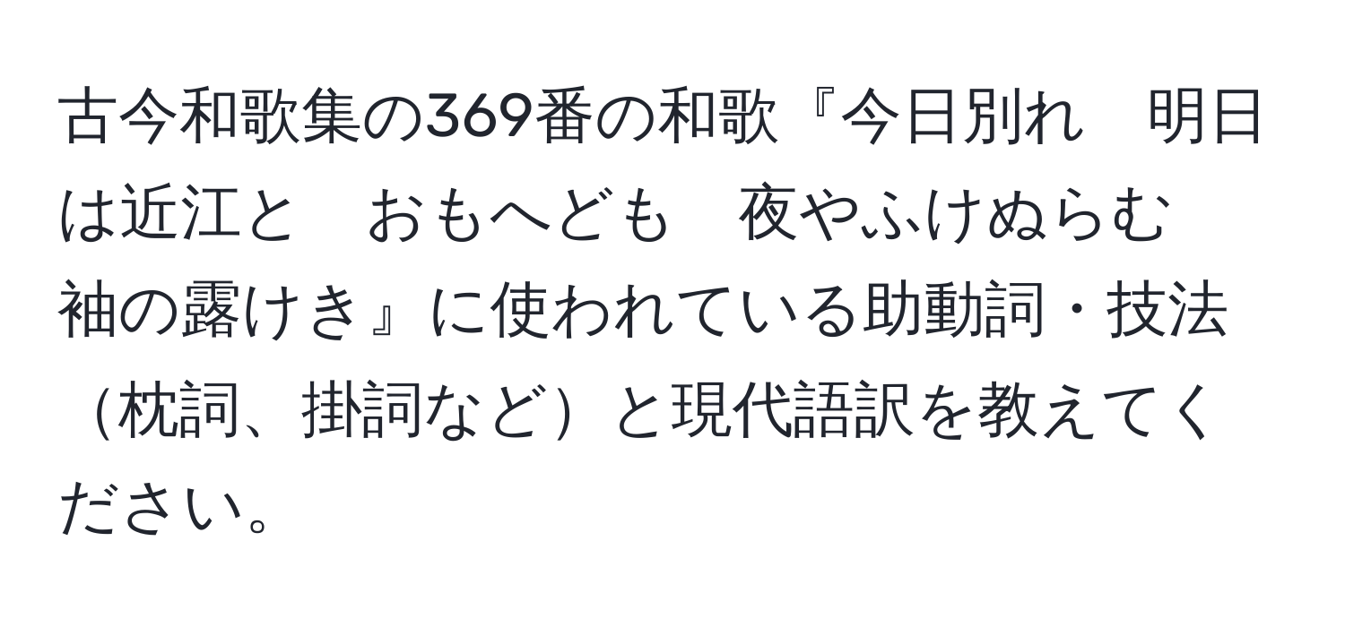 古今和歌集の369番の和歌『今日別れ　明日は近江と　おもへども　夜やふけぬらむ　袖の露けき』に使われている助動詞・技法枕詞、掛詞などと現代語訳を教えてください。