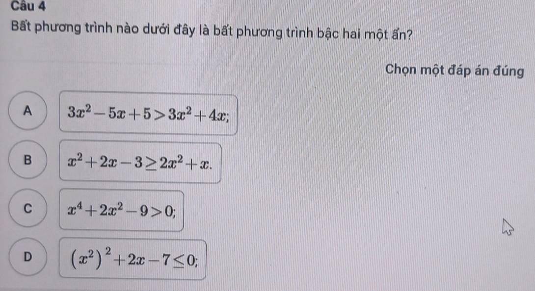 Bất phương trình nào dưới đây là bất phương trình bậc hai một ấn?
Chọn một đáp án đúng
A 3x^2-5x+5>3x^2+4x;
B x^2+2x-3≥ 2x^2+x.
C x^4+2x^2-9>0;
D (x^2)^2+2x-7≤ 0;