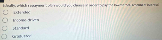 Ideally, which repayment plan would you choose in order to pay the lowest total amount of interest?
Extended
Income-driven
Standard
Graduated