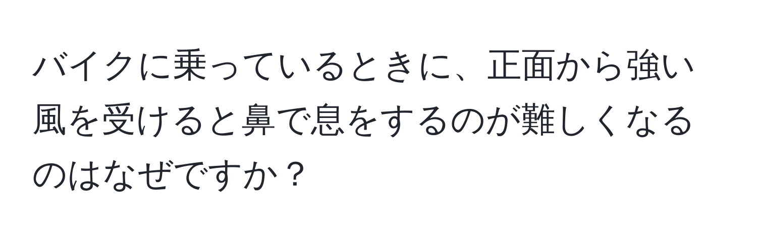 バイクに乗っているときに、正面から強い風を受けると鼻で息をするのが難しくなるのはなぜですか？