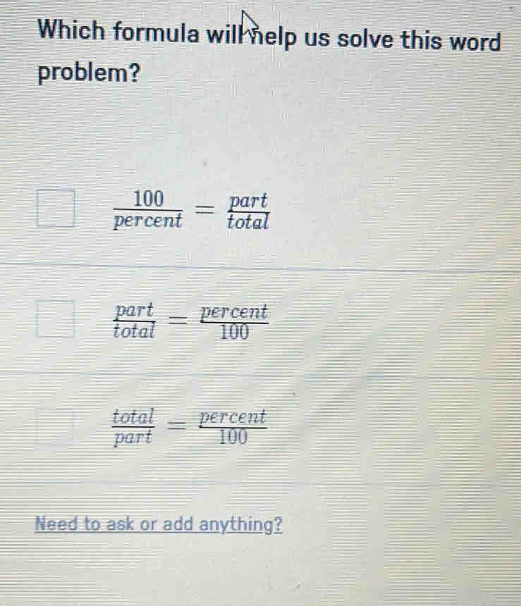 Which formula will nelp us solve this word
problem?
 100/percent = part/total 
 part/total = percent/100 
 total/part = percent/100 
Need to ask or add anything?