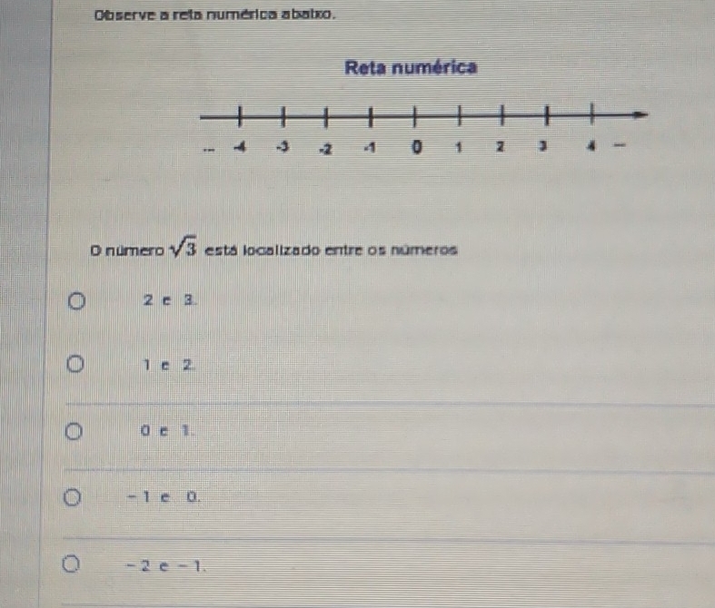 Observe a reta numérica abatxo.
Reta numérica
O número sqrt(3) está localizado entre os números
2 c 3
1 e 2
c 1.
- 1 e 0.
- 2 e -1.