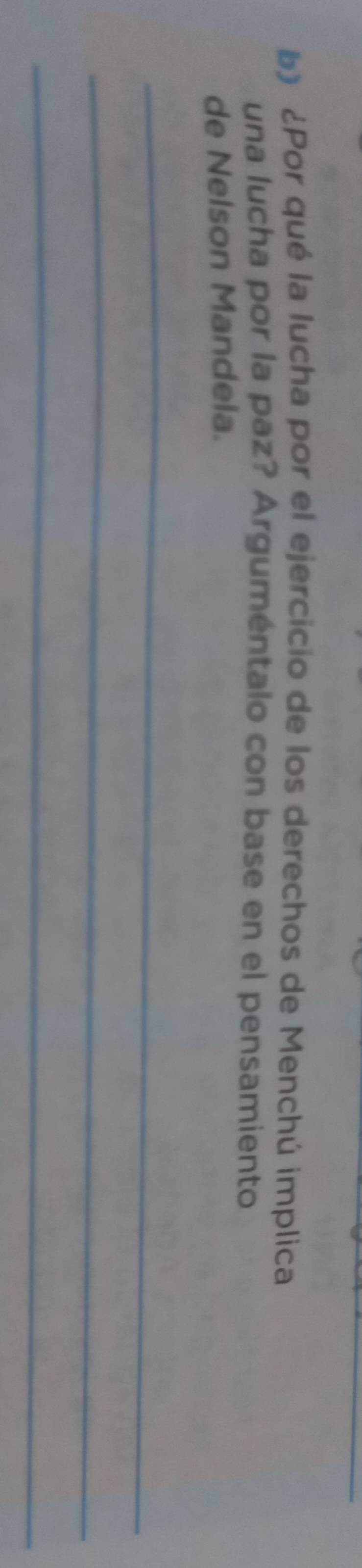¿Por qué la lucha por el ejercicio de los derechos de Menchú implica 
una lucha por la paz? Arguméntalo con base en el pensamiento 
de Nelson Mandela. 
_ 
_ 
_