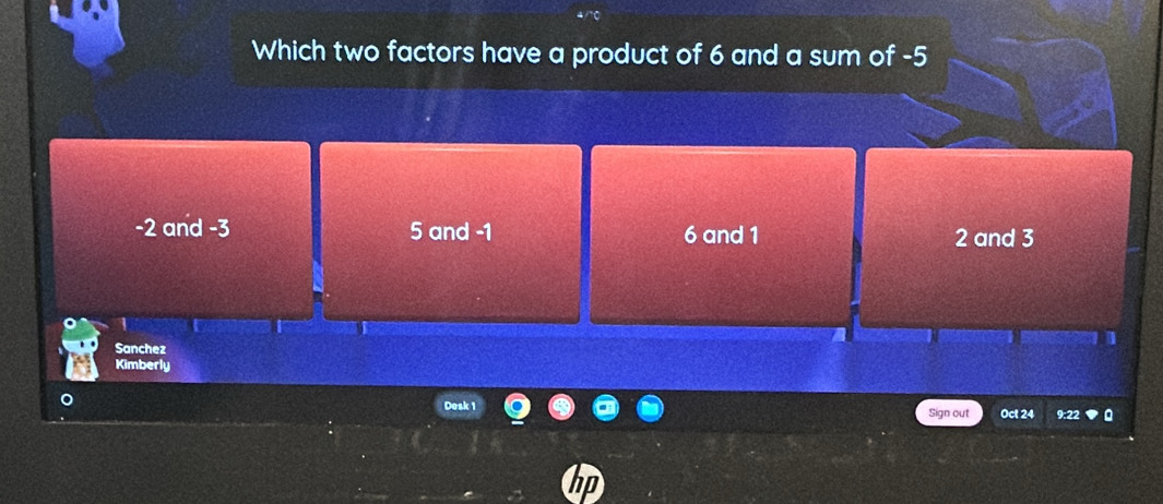 Which two factors have a product of 6 and a sum of -5
-2 and -3 5 and -1 6 and 1
2 and 3
1
Sanchez
Kimberly
Desk 1 Sign out Oct 24 9:22 a