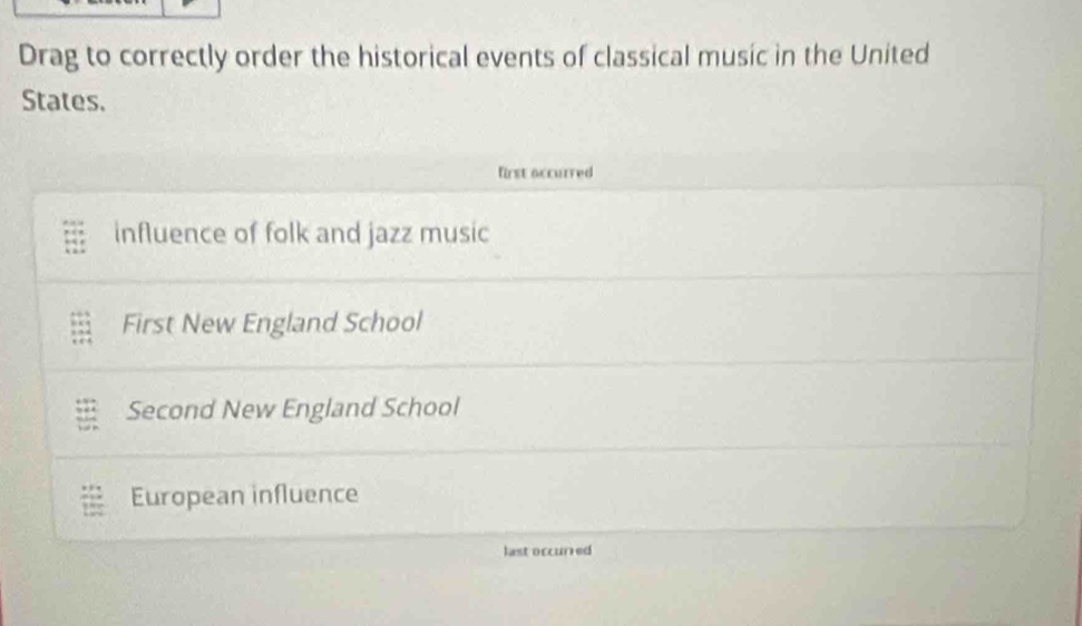 Drag to correctly order the historical events of classical music in the United
States.
first accurred
influence of folk and jazz music
First New England School
Second New England School
European influence
last occured