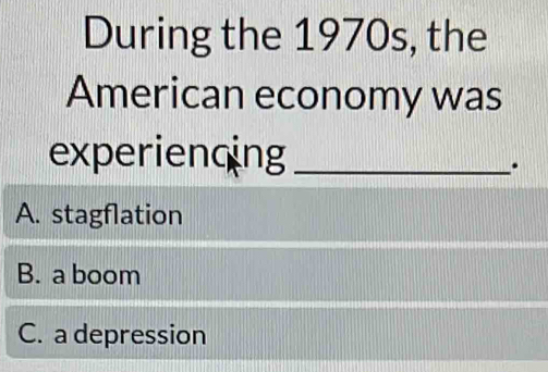 During the 1970s, the
American economy was
experienqing_
.
A. stagflation
B. a boom
C. a depression