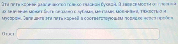 Θти πять корней различаются только гласной буквой. В зависимости от гласной 
их значение может быть связано с зубами, мечтами, Молниями, тяжестью и 
мусором. Запишите эти πять корней в соответствуюшем порядке через пробел. 
Otbet: □^