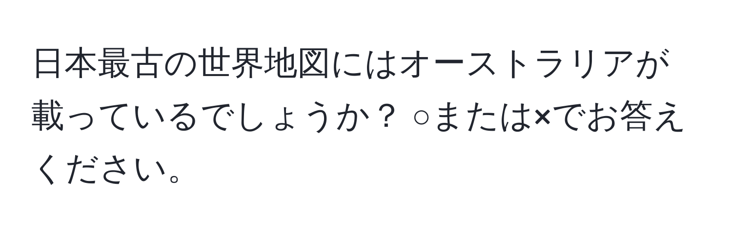 日本最古の世界地図にはオーストラリアが載っているでしょうか？  ○または×でお答えください。