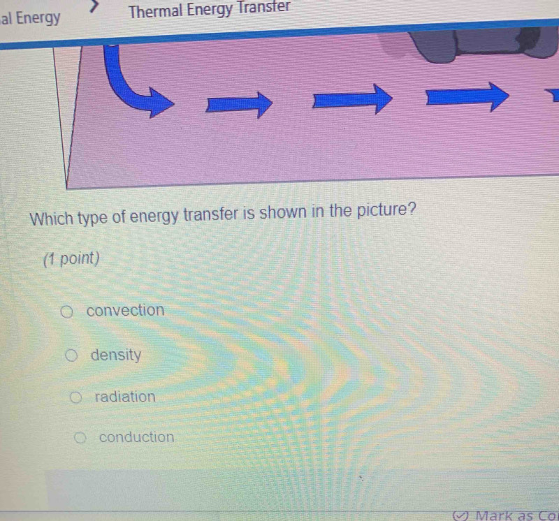 al Energy Thermal Energy Transter
Which type of energy transfer is shown in the picture?
(1 point)
convection
density
radiation
conduction
Mark as Co