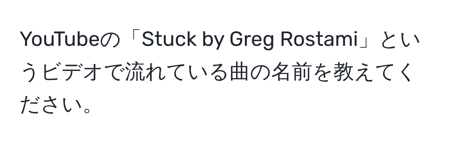 YouTubeの「Stuck by Greg Rostami」というビデオで流れている曲の名前を教えてください。