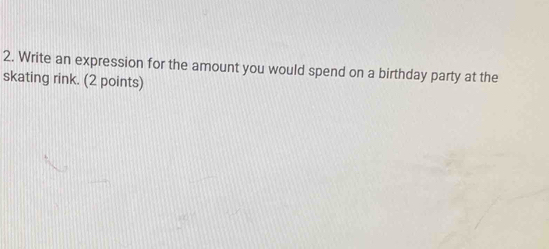 Write an expression for the amount you would spend on a birthday party at the 
skating rink. (2 points)