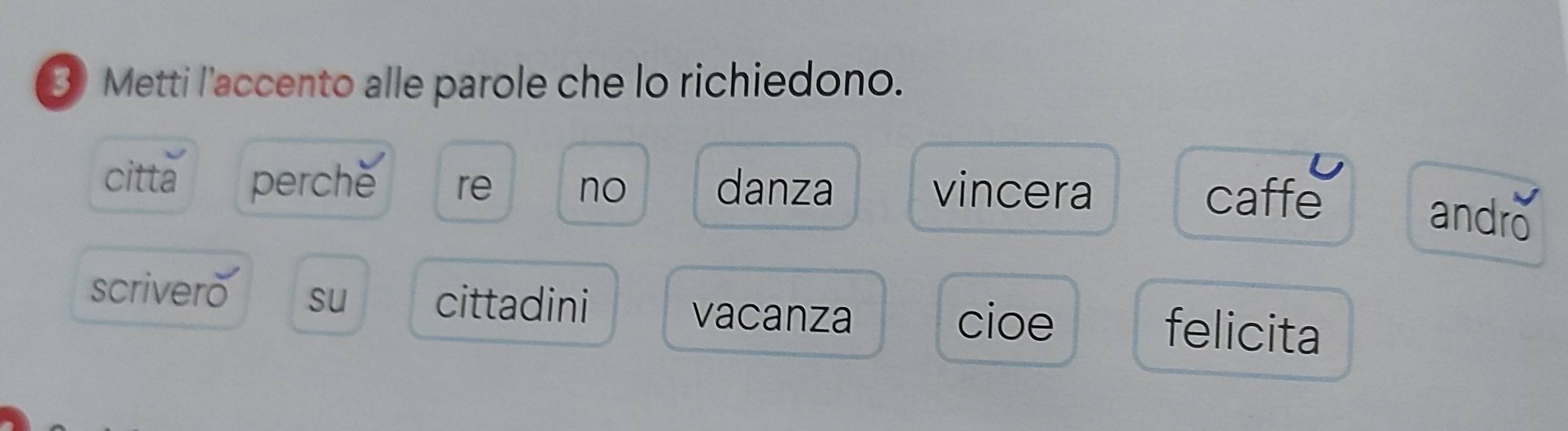 Metti l'accento alle parole che lo richiedono. 
citta perche re no danza vincera 
caffe andro 
scrivero su cittadini felicita 
vacanza cioe