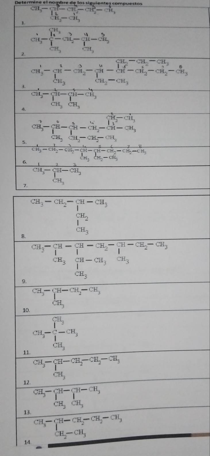 Deter nombre de los siguientes compuestos
1. beginarrayr CH_3-CH-CH_2-CH_3CH_2-CH_3
2. frac CH_3CH_3=frac (prodlimits _i=1)^(CH_3)prodlimits _CH_3^C(∈tlimits _i=frac _prodlimits _i=1)^N-frac 54H_2(∈tlimits _i=1)^N
3. cH_3^(1-frac 1)H_2-CH_2^(3-frac M)H^3- 1/2 H-frac (prodlimits _3)^(CH_2)CH-CH_2^(4^3)- 6/3 -frac 6CH_3
4. frac 1CH_3= 1/CH-  CH_3^CH_3
x_1+x_2= □ /□  
5. CH_3^(2-frac (C_2)^6)(prodlimits _i=1)^6-CH_2-CH_5(H-CH)^+-CH_2-CH_CH_2-CH-CH_3^+
6. frac 1CH_3-CH_2-CH_2-CH-CH_2-CH_2-CH_3
frac 1CH_3-CH-CH_3
14.