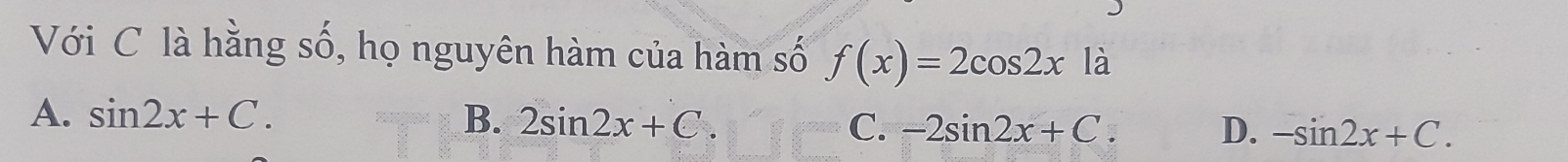 Với C là hằng số, họ nguyên hàm của hàm số f(x)=2cos 2xla
A. sin 2x+C. B. 2sin 2x+C. C. -2sin 2x+C. D. -sin 2x+C.