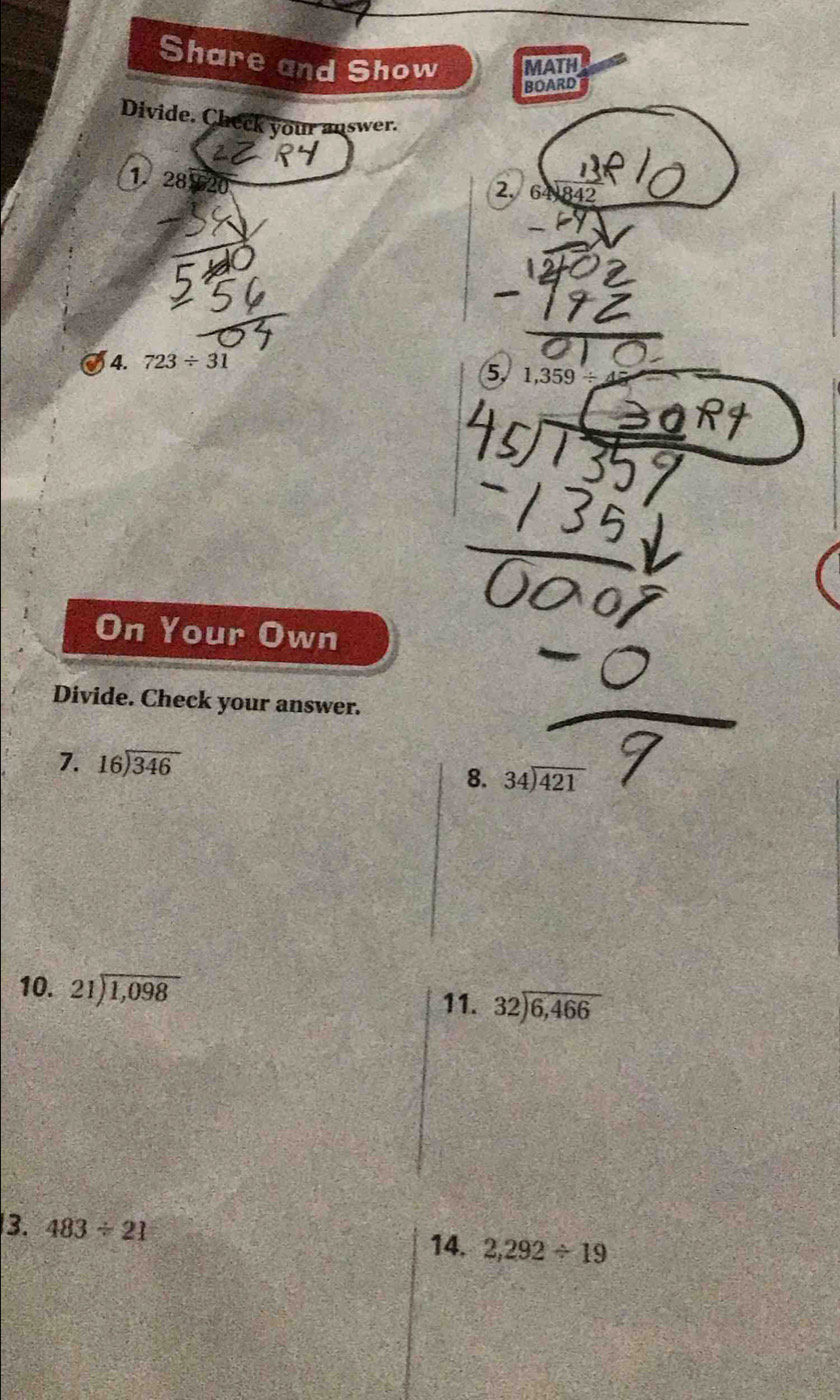 Share and Show MATH 
BOARD 
Divide. Check your answer. 
1. 
2. 
4. 723/ 31
5 1,359/
On Your Own 
Divide. Check your answer. 
7. beginarrayr 16encloselongdiv 346endarray
8. 34encloselongdiv 421
10. 21encloselongdiv 1,098 11. beginarrayr 32encloselongdiv 6,466endarray
3. 483/ 21
14. 2,292/ 19
