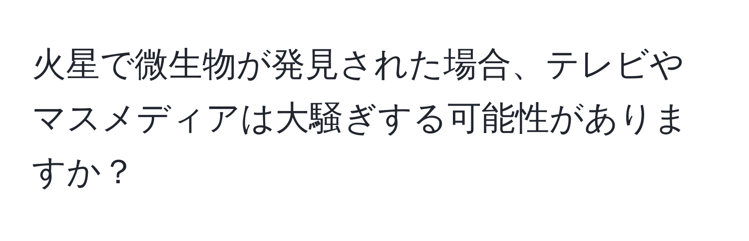 火星で微生物が発見された場合、テレビやマスメディアは大騒ぎする可能性がありますか？