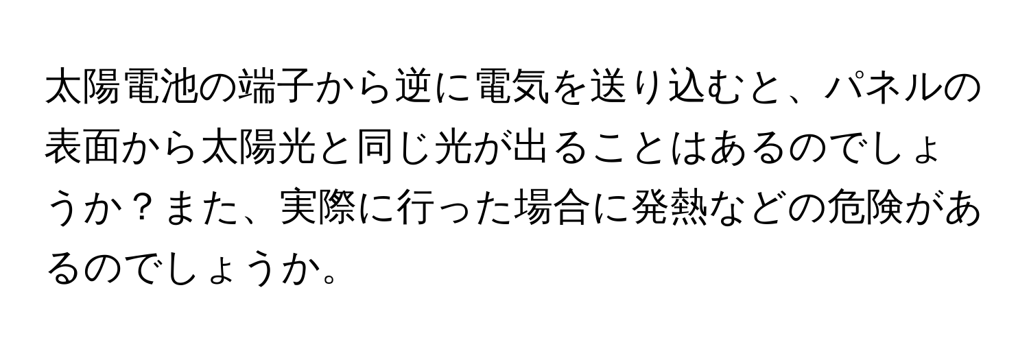 太陽電池の端子から逆に電気を送り込むと、パネルの表面から太陽光と同じ光が出ることはあるのでしょうか？また、実際に行った場合に発熱などの危険があるのでしょうか。