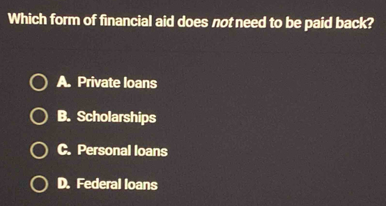 Which form of financial aid does not need to be paid back?
A. Private loans
B. Scholarships
C. Personal loans
D. Federal loans