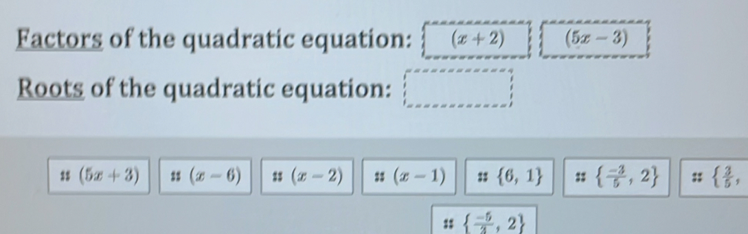 Factors of the quadratic equation: (x+2) (5x-3)
Roots of the quadratic equation:
::(5x+3) (x-6) $3 (x-2) =3 (x-1) 33  6,1   (-3)/5 ,2;;   3/5 , 
::   (-5)/3 ,2