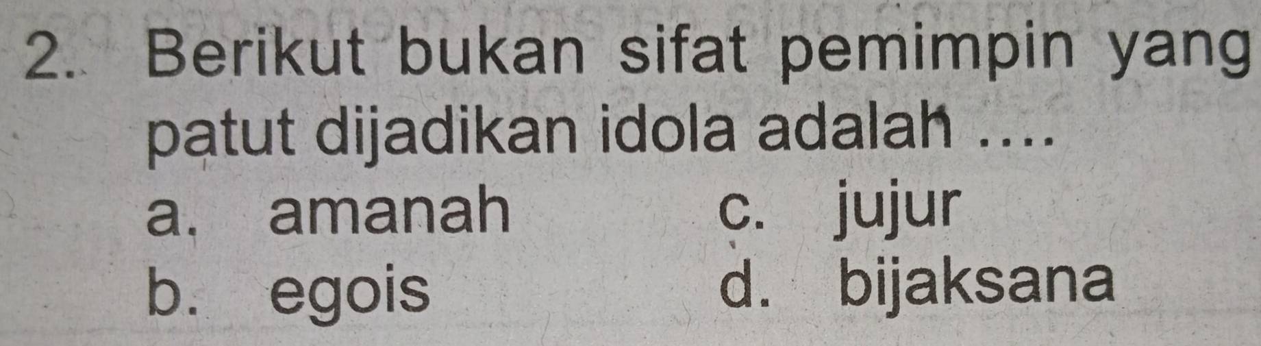 Berikut bukan sifat pemimpin yang
patut dijadikan idola adalah ....
a. amanah c. jujur
b. egois d. bijaksana