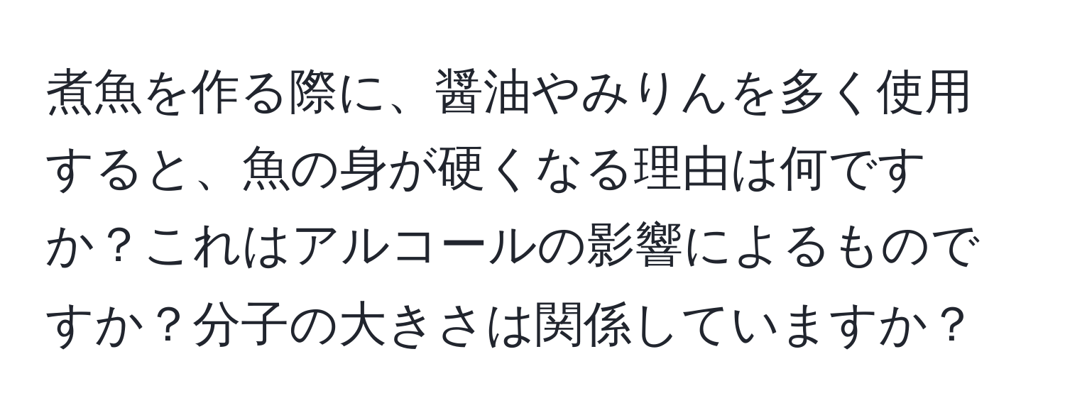 煮魚を作る際に、醤油やみりんを多く使用すると、魚の身が硬くなる理由は何ですか？これはアルコールの影響によるものですか？分子の大きさは関係していますか？