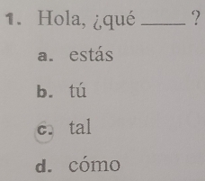 Hola, ¿qué _?
a. estás
bī tú
c. tal
d. cómo