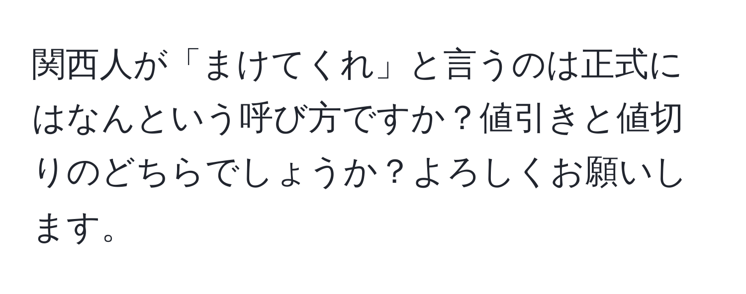 関西人が「まけてくれ」と言うのは正式にはなんという呼び方ですか？値引きと値切りのどちらでしょうか？よろしくお願いします。